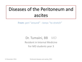 Diseases of the Peritoneum and
ascites
Dr. Tumaini, BB MD
Resident in Internal Medicine
For MD students year 3
14 December 2016 Peritoneal diseases and ascites_MD3
From: peri “around” - tonos “to stretch”
 