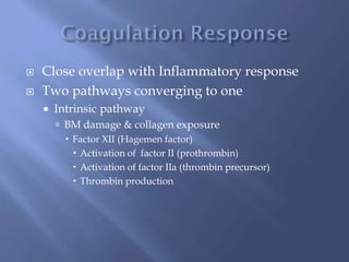 Close overlap with Inflammatory response
 Two pathways converging to one
 Intrinsic pathway
 BM damage & collagen exposure
 Factor XII (Hagemen factor)
 Activation of factor II (prothrombin)
 Activation of factor IIa (thrombin precursor)
 Thrombin production
 