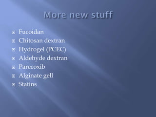  Fucoidan
 Chitosan dextran
 Hydrogel (PCEC)
 Aldehyde dextran
 Parecoxib
 Alginate gell
 Statins
 