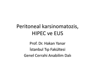 Peritoneal karsinomatozis, 
HIPEC ve EUS 
Prof. Dr. Hakan Yanar 
İstanbul Tıp Fakültesi 
Genel Cerrahi Anabilim Dalı 
 