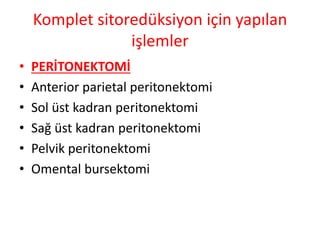 Komplet sitoredüksiyon için yapılan 
işlemler 
• PERİTONEKTOMİ 
• Anterior parietal peritonektomi 
• Sol üst kadran peritonektomi 
• Sağ üst kadran peritonektomi 
• Pelvik peritonektomi 
• Omental bursektomi 
 