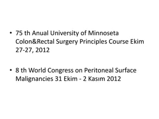 • 75 th Anual University of Minnoseta 
Colon&Rectal Surgery Principles Course Ekim 
27-27, 2012 
• 8 th World Congress on Peritoneal Surface 
Malignancies 31 Ekim - 2 Kasım 2012 
 