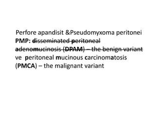 Perfore apandisit &Pseudomyxoma peritonei 
PMP: disseminated peritoneal 
adenomucinosis (DPAM) – the benign variant 
ve peritoneal mucinous carcinomatosis 
(PMCA) – the malignant variant 
 
