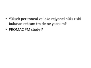 • Yüksek peritoneal ve loko rejyonel nüks riski 
bulunan rektum tm de ne yapalım? 
• PROMAC PM study ? 
 