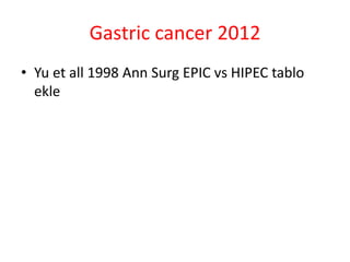 Gastric cancer 2012 
• Yu et all 1998 Ann Surg EPIC vs HIPEC tablo 
ekle 
 