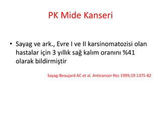 PK Mide Kanseri 
• Sayag ve ark., Evre I ve II karsinomatozisi olan 
hastalar için 3 yıllık sağ kalım oranını %41 
olarak bildirmiştir 
Sayag-Beaujard AC et al. Anticancer Res 1999;19:1375-82 
 