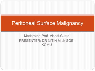 Moderator: Prof Vishal Gupta
PRESENTER: DR NITIN M.ch SGE,
KGMU
Peritoneal Surface Malignancy
 