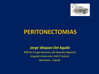 PERITONECTOMIAS Jorge Vásquez Del Aguila MIR de Cirugía General y del Aparato digestivo Hospital UniversitariVall d’ Hebron Barcelona - España 