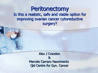 Peritonectomy Is this a realistic, safe and viable option for improving ovarian cancer cytoreductive surgery? Alex J Crandon & Marcelo Carraro Nascimento  Qld Centre for Gyn. Cancer 