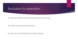Exclusions to operation
 Extensive small bowel disease requiring resection to treat
 Disease requiring total gastrectomy
 Extensive non resectable porta hepatis disease
 