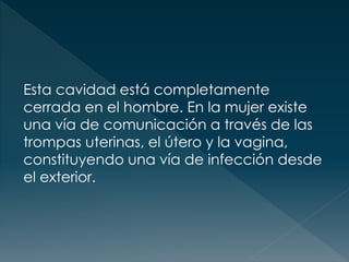 Esta cavidad está completamente
cerrada en el hombre. En la mujer existe
una vía de comunicación a través de las
trompas uterinas, el útero y la vagina,
constituyendo una vía de infección desde
el exterior.
 