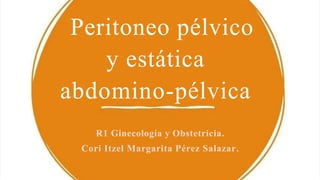 Peritoneo pélvico
y estática
abdomino-pélvica
R1 Ginecología y Obstetricia.
Cori Itzel Margarita Pérez Salazar.
 