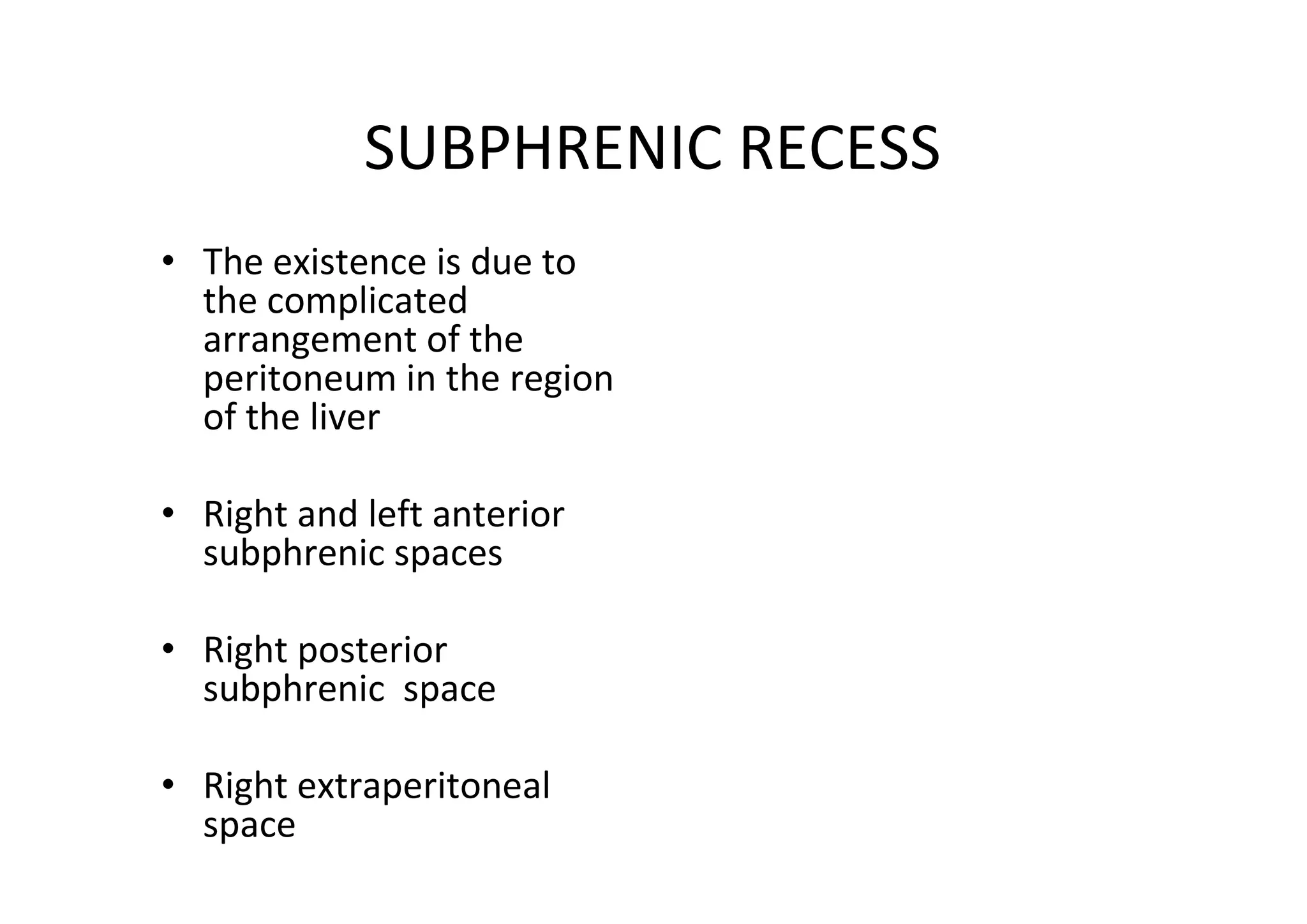 SUBPHRENIC RECESS
• The existence is due to
  the complicated
  arrangement of the
  peritoneum in the region
  of the liver

• Right and left anterior
  subphrenic spaces

• Right posterior
  subphrenic space

• Right extraperitoneal
  space
 