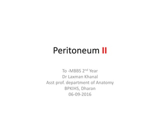 Peritoneum II
To -MBBS 2nd Year
Dr Laxman Khanal
Asst prof. department of Anatomy
BPKIHS, Dharan
06-09-2016
 