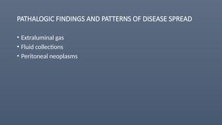 PATHALOGIC FINDINGS AND PATTERNS OF DISEASE SPREAD
• Extraluminal gas
• Fluid collections
• Peritoneal neoplasms
 