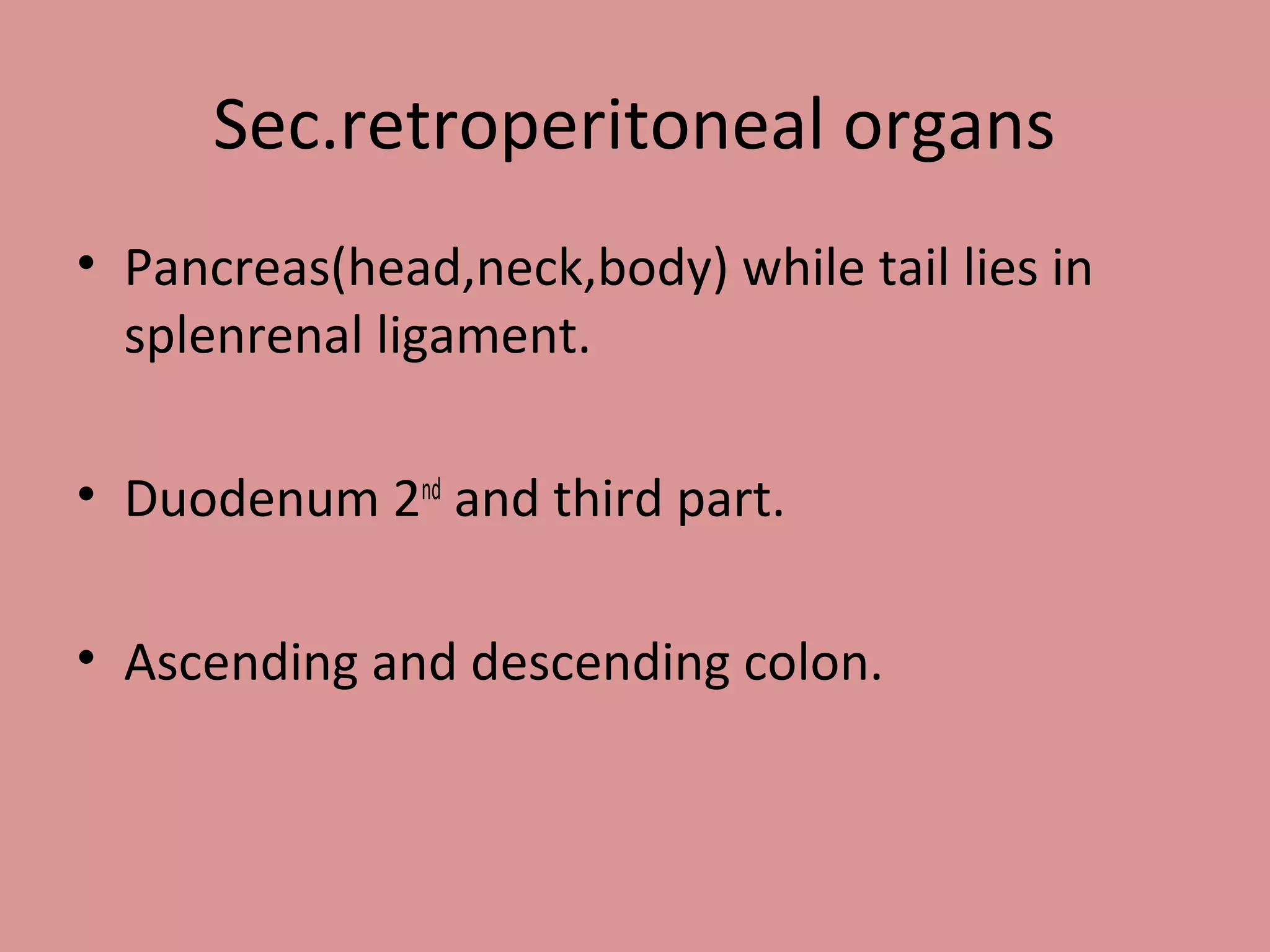 Sec.retroperitoneal organs
• Pancreas(head,neck,body) while tail lies in
splenrenal ligament.
• Duodenum 2nd
and third part.
• Ascending and descending colon.
 