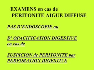 EXAMENS en cas de
 PERITONITE AIGUE DIFFUSE

PAS D’ENDOSCOPIE ou

D’ OPACIFICATION DIGESTIVE
en cas de

SUSPICION de PERITONITE par
PERFORATION DIGESTIVE
 
