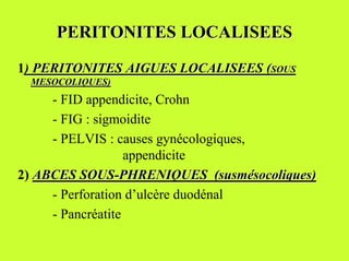 PERITONITES LOCALISEES
1) PERITONITES AIGUES LOCALISEES (SOUS
 MESOCOLIQUES)
     - FID appendicite, Crohn
     - FIG : sigmoidite
     - PELVIS : causes gynécologiques,
                   appendicite
2) ABCES SOUS-PHRENIQUES (susmésocoliques)
     - Perforation d’ulcère duodénal
     - Pancréatite
 