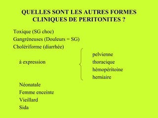 QUELLES SONT LES AUTRES FORMES
     CLINIQUES DE PERITONITES ?
Toxique (SG choc)
Gangréneuses (Douleurs = SG)
Cholériforme (diarrhée)
                               pelvienne
  à expression                 thoracique
                               hémopéritoine
                               herniaire
  Néonatale
  Femme enceinte
  Vieillard
  Sida
 