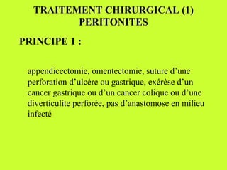 TRAITEMENT CHIRURGICAL (1)
         PERITONITES
PRINCIPE 1 :

 appendicectomie, omentectomie, suture d’une
 perforation d’ulcère ou gastrique, exérèse d’un
 cancer gastrique ou d’un cancer colique ou d’une
 diverticulite perforée, pas d’anastomose en milieu
 infecté
 