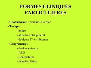 FORMES CLINIQUES
           PARTICULIERES
- Cholériforme : vieillard, diarrhée
- Toxique :
       - enfant
       - altération état général
       - douleurs T° +/- absentes
- Gangréneuse :
       - douleurs atroces
       - AEG
       - Contractures
       - Diarrhée fétide
 