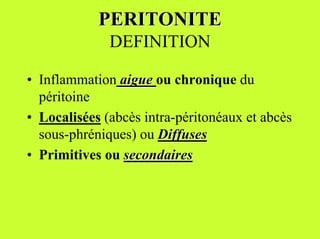 PERITONITE
              DEFINITION

• Inflammation aigue ou chronique du
  péritoine
• Localisées (abcès intra-péritonéaux et abcès
  sous-phréniques) ou Diffuses
• Primitives ou secondaires
 
