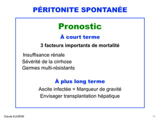 PÉRITONITE SPONTANÉE
Pronostic
À court terme
3 facteurs importants de mortalité
Insuffisance rénale 
Sévérité de la cirrhose
Germes multi-résistants
À plus long terme
Ascite infectée = Marqueur de gravité
Envisager transplantation hépatique
Claude EUGÈNE 19
 