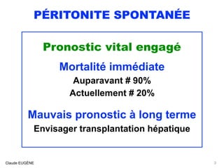 PÉRITONITE SPONTANÉE
Pronostic vital engagé
Mortalité immédiate
Auparavant # 90%
Actuellement # 20%
Mauvais pronostic à long terme 
Envisager transplantation hépatique
Claude EUGÈNE 3
 
