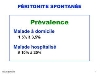 PÉRITONITE SPONTANÉE
Prévalence
Malade à domicile
1,5% à 3,5%
Malade hospitalisé
# 10% à 20%
Claude EUGÈNE 4
 