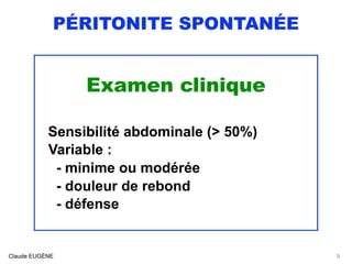 PÉRITONITE SPONTANÉE
Examen clinique
 
Sensibilité abdominale (> 50%)
Variable : 
- minime ou modérée 
- douleur de rebond 
- défense
Claude EUGÈNE 9
 