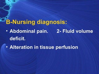 B-Nursing diagnosis:
• Abdominal pain.     2- Fluid volume
  deficit.
• Alteration in tissue perfusion
 