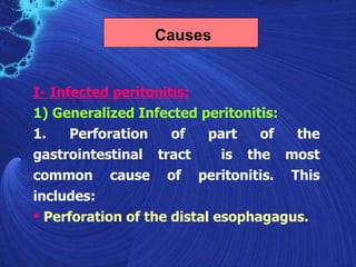 Causes


I- Infected peritonitis:
1) Generalized Infected peritonitis:
1.    Perforation    of    part   of  the
gastrointestinal tract       is the most
common cause of peritonitis. This
includes:
 Perforation of the distal esophagagus.
 