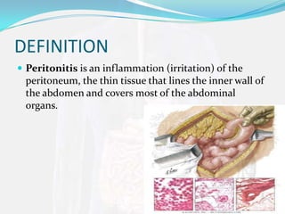 DEFINITION
 Peritonitis is an inflammation (irritation) of the
 peritoneum, the thin tissue that lines the inner wall of
 the abdomen and covers most of the abdominal
 organs.
 