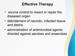 Effective Therapy 
• source control to resect or repair the 
diseased organ 
• débridement of necrotic, infected tissue 
and debris 
• administration of antimicrobial agents 
directed against aerobes and anaerobes 
 