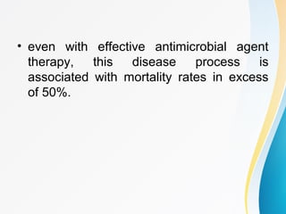 • even with effective antimicrobial agent 
therapy, this disease process is 
associated with mortality rates in excess 
of 50%. 
 