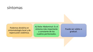 síntomas
Podemos dividirla en
sintomatología local y de
repercusión sistémica.
A) Dolor Abdominal: Es el
síntoma más importante
y constante de los
cuadros peritoneales.
Puede ser súbito o
gradual.
 