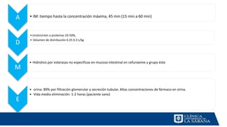 A • IM: tiempo hasta la concentración máxima, 45 min (15 min a 60 min)
D
•UniónUnión a proteínas 33-50%,
• Volumen de distribución 0.25 0.3 L/kg
M
• Hidrolisis por esterasas no especificas en mucosa intestinal en cefuroxime y grupo éste
E
• orina: 89% por filtración glomerular y secreción tubular. Altas concentraciones de fármaco en orina.
• Vida media eliminación: 1-2 horas (paciente sano)
 