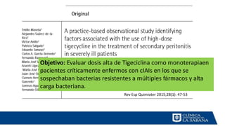 Rev Esp Quimioter 2015;28(1): 47-53
Objetivo: Evaluar dosis alta de Tigeciclina como monoterapiaen
pacientes críticamente enfermos con cIAIs en los que se
sospechaban bacterias resistentes a múltiples fármacos y alta
carga bacteriana.
 