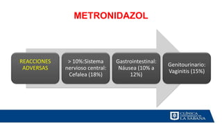 METRONIDAZOL
REACCIONES
ADVERSAS
> 10%:Sistema
nervioso central:
Cefalea (18%)
Gastrointestinal:
Náusea (10% a
12%)
Genitourinario:
Vaginitis (15%)
 