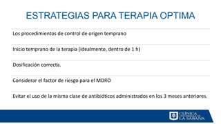 ESTRATEGIAS PARA TERAPIA OPTIMA
Los procedimientos de control de origen temprano
Inicio temprano de la terapia (idealmente, dentro de 1 h)
Dosificación correcta.
Considerar el factor de riesgo para el MDRO
Evitar el uso de la misma clase de antibióticos administrados en los 3 meses anteriores.
 