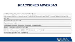 REACCIONES ADVERSAS
> 10%: Dermatológico: Endurecimiento de la piel (IM: ≤5% a ≤17%, local)
Local: Induración en el sitio de inyección (≤ 5% a ≤17%, incidencia más alta con IM), sensación de calor en el sitio de inyección (IM: ≤5% a ≤17%)
1% a 10%:
Dermatológico: Erupción cutánea (2%)
Gastrointestinal: Diarrea (3%)
Hematológicos y oncológicos: Eosinofilia (6%), trombocitemia (5%), leucopenia (2%)
Hepático: Aumento de las transaminasas séricas (3%)
Local: dolor en el lugar de la inyección (≤1%), sensibilidad en el sitio de la inyección (≤1%)
Renal: Aumento de nitrógeno ureico en la sangre (1%)
 