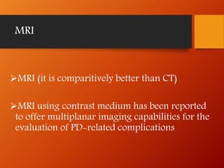 MRI
MRI (it is comparitively better than CT)
MRI using contrast medium has been reported
to offer multiplanar imaging capabilities for the
evaluation of PD-related complications
 