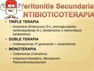 • TRIPLE TERAPIA
– Ampicilina (Enterococo G+), aminoglucósidos
(enterobacterias G-), clindamicina o metronidazol
(anaerobios)
• DOBLE TERAPIA
– Cefalosporinas 3ª generación + anaerobicida
• MONOTERAPIA
– Cefamicinas (Cefoxitina)
– Imipenem/cilastatina, Meropenem,
Piperacilina/tazobactam
 
