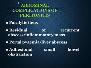 + ABDOMINAL
COMPLICATIONS OF
PERITONITIS
◼ Paralytic ileus
◼ Residual or recurrent
abscess/inflammatory mass
◼ Portal pyaemia/liver abscess
◼ Adhesional small bowel
obstruction
 