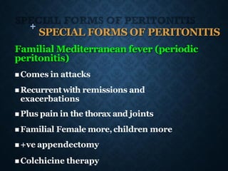 + SPECIAL FORMS OF PERITONITIS
Familial Mediterranean fever (periodic
peritonitis)
◼ Comes in attacks
◼ Recurrentwith remissions and
exacerbations
◼ Plus pain in the thorax and joints
◼ Familial Female more,children more
◼ +ve appendectomy
◼ Colchicine therapy
 