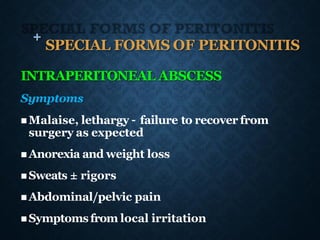 + SPECIAL FORMS OF PERITONITIS
INTRAPERITONEAL ABSCESS
Symptoms
◼ Malaise, lethargy – failure to recover from
surgery as expected
◼ Anorexia and weight loss
◼ Sweats ± rigors
◼ Abdominal/pelvic pain
◼ Symptomsfrom local irritation
 