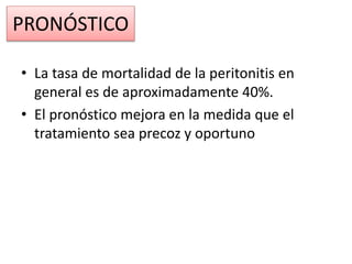 PRONÓSTICO
• La tasa de mortalidad de la peritonitis en
general es de aproximadamente 40%.
• El pronóstico mejora en la medida que el
tratamiento sea precoz y oportuno
 