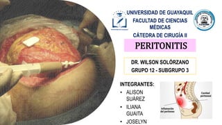 PERITONITIS
DR. WILSON SOLÓRZANO
GRUPO 12 - SUBGRUPO 3
INTEGRANTES:
• ALISON
SUÁREZ
• ILIANA
GUAITA
• JOSELYN
UNIVERSIDAD DE GUAYAQUIL
FACULTAD DE CIENCIAS
MÉDICAS
CÁTEDRA DE CIRUGÍA II
 