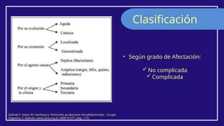 Clasificación
Galindo F. Vasen W. Faerberg A. Peritonitis ay abscesos intraabdominales. Cirugía
Digestiva, F. Galindo, www.sacd.org.ar, 2009; II-277, pág. 1-19.
• Según grado de Afectación:
 No complicada
 Complicada
 