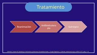 Tratamiento
Galindo F. Vasen W. Faerberg A. Peritonitis ay abscesos intraabdominales. Cirugía Digestiva, F. Galindo, www.sacd.org.ar, 2009; II-277, pág. 1-19.
Reanimación
Antibioticotera
pia
Quirúrgico
 